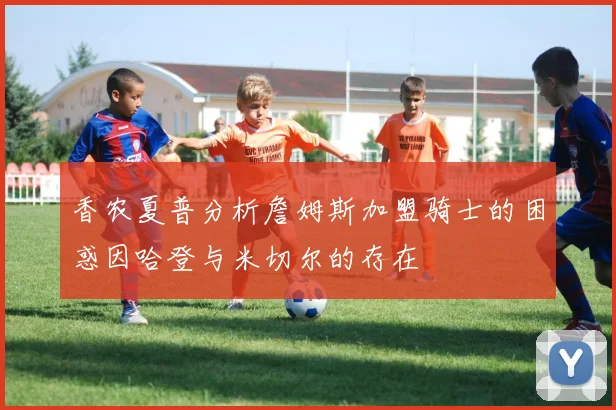 香农夏普分析詹姆斯加盟骑士的困惑因哈登与米切尔的存在