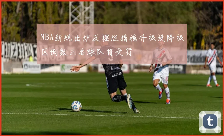 NBA新规出炉反摆烂措施升级设降级区倒数三名球队将受罚