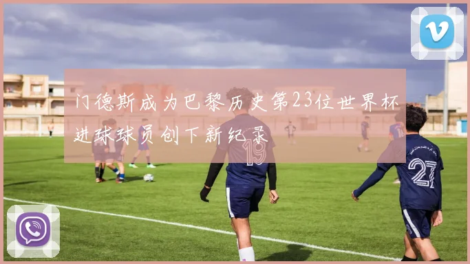 门德斯成为巴黎历史第23位世界杯进球球员创下新纪录