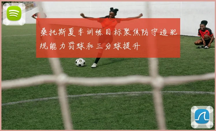 桑托斯夏季训练目标聚焦防守造犯规能力罚球和三分球提升