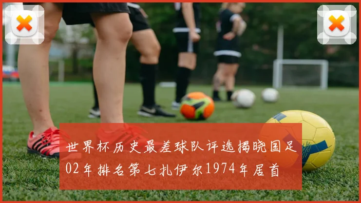 世界杯历史最差球队评选揭晓国足02年排名第七扎伊尔1974年居首