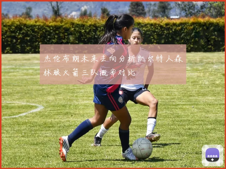 杰伦布朗未来去向分析凯尔特人森林狼火箭三队概率对比