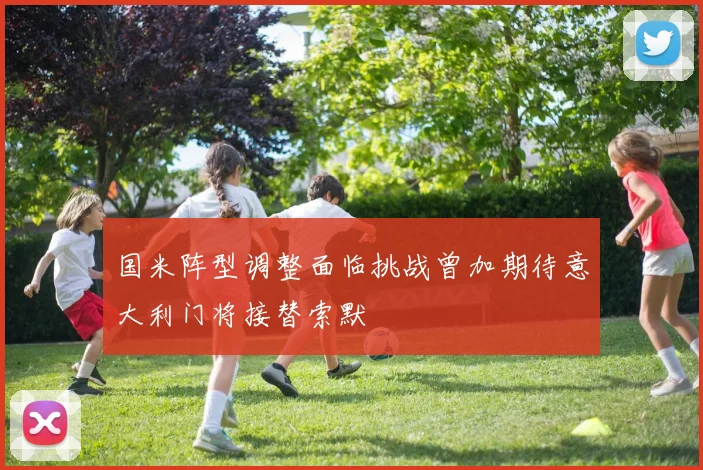 国米阵型调整面临挑战曾加期待意大利门将接替索默