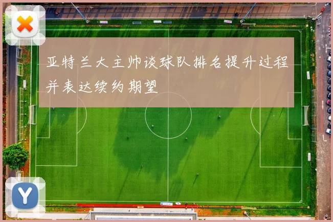 亚特兰大主帅谈球队排名提升过程并表达续约期望