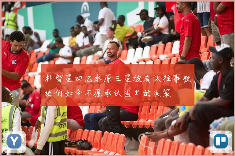 朴智星回忆水原三星被淘汰往事教练们如今不愿承认当年的决策