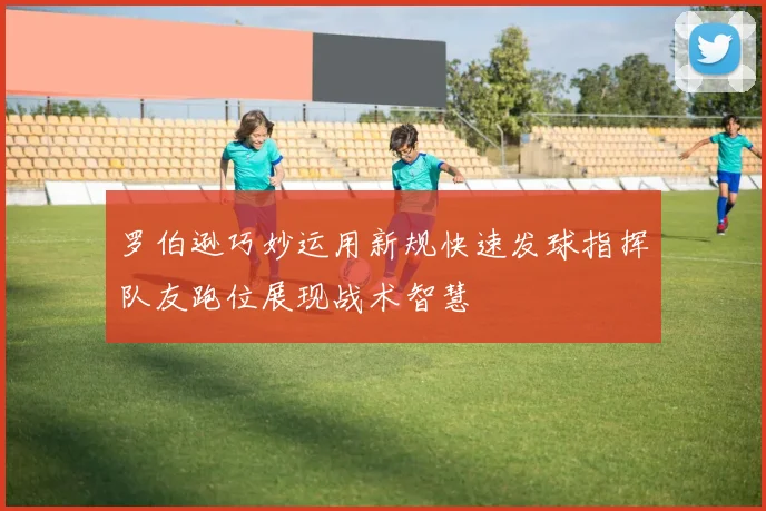 罗伯逊巧妙运用新规快速发球指挥队友跑位展现战术智慧