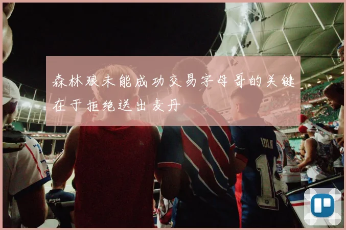 森林狼未能成功交易字母哥的关键在于拒绝送出麦丹