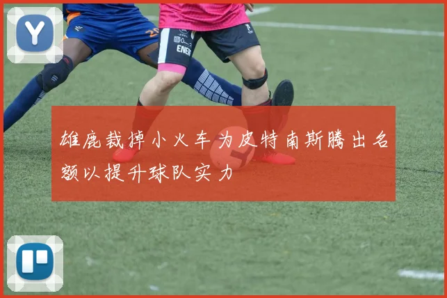 雄鹿裁掉小火车为皮特南斯腾出名额以提升球队实力