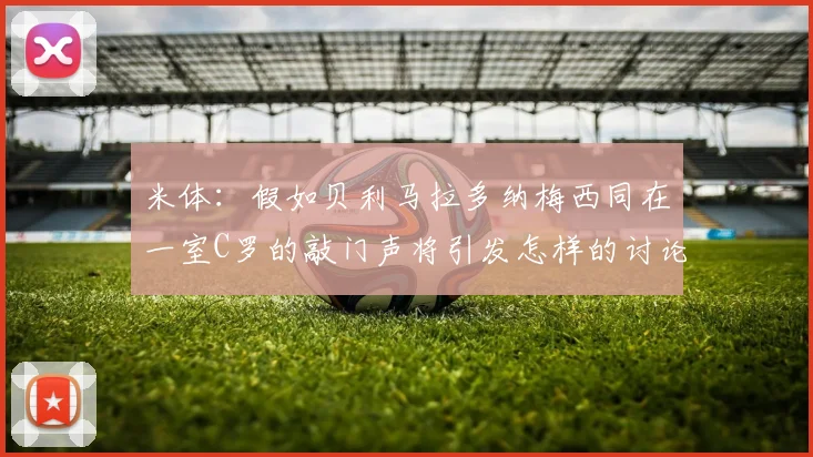 米体：假如贝利马拉多纳梅西同在一室C罗的敲门声将引发怎样的讨论