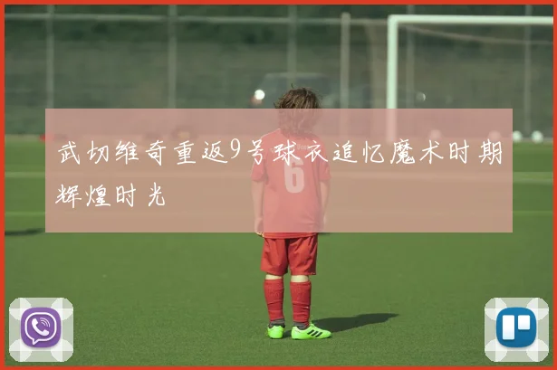 武切维奇重返9号球衣追忆魔术时期辉煌时光