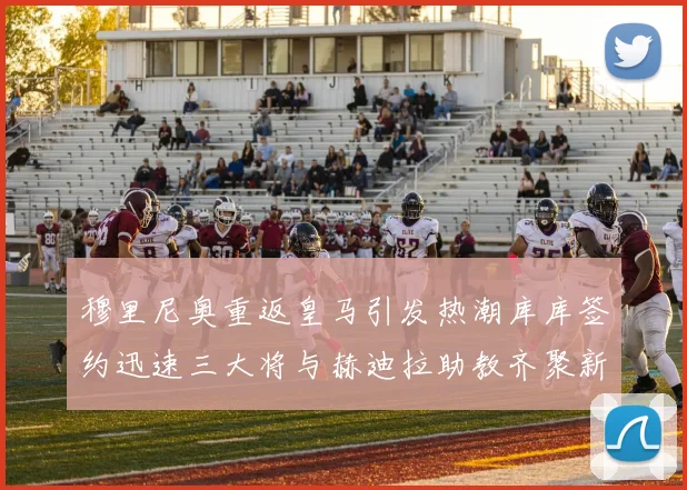 穆里尼奥重返皇马引发热潮库库签约迅速三大将与赫迪拉助教齐聚新阵容