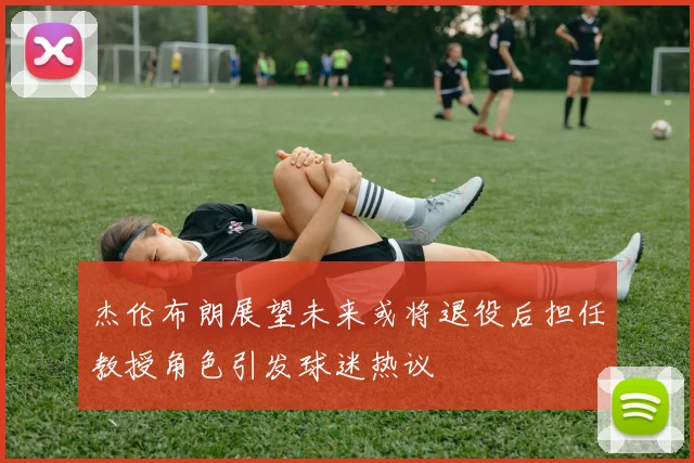 杰伦布朗展望未来或将退役后担任教授角色引发球迷热议