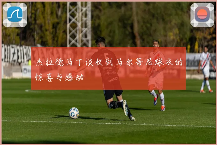 杰拉德马丁谈收到马尔蒂尼球衣的惊喜与感动