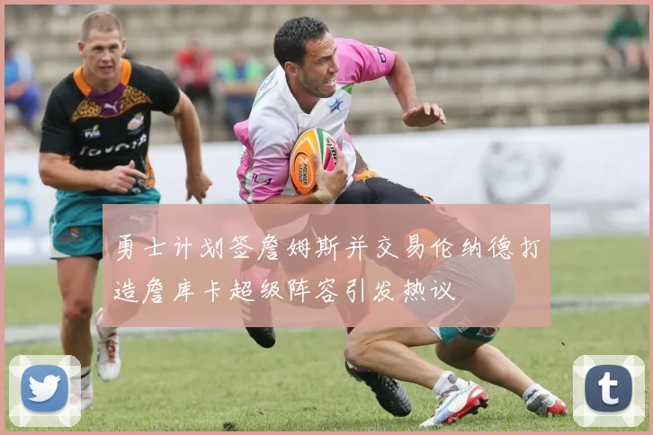勇士计划签詹姆斯并交易伦纳德打造詹库卡超级阵容引发热议