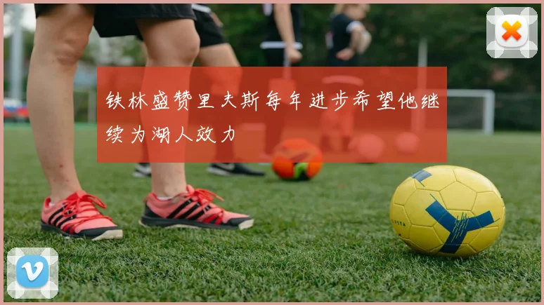 铁林盛赞里夫斯每年进步希望他继续为湖人效力