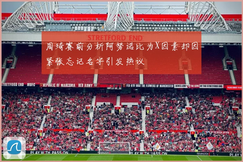 周琦赛前分析阿努诺比为X因素却因紧张忘记名字引发热议