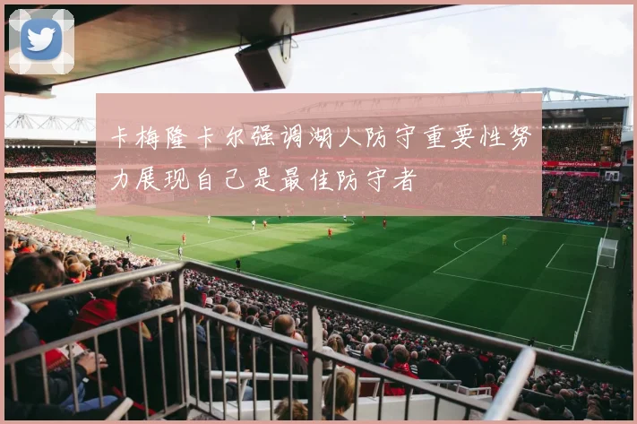卡梅隆卡尔强调湖人防守重要性努力展现自己是最佳防守者