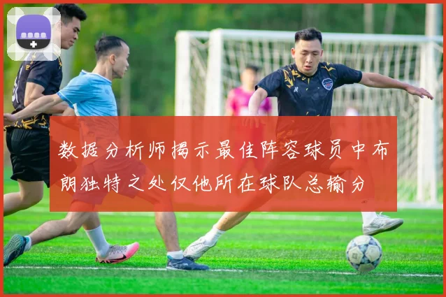 数据分析师揭示最佳阵容球员中布朗独特之处仅他所在球队总输分