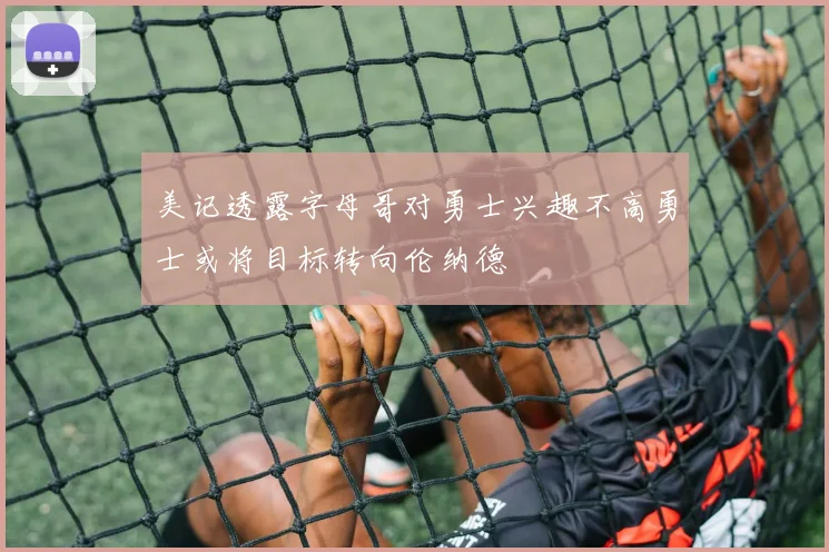 美记透露字母哥对勇士兴趣不高勇士或将目标转向伦纳德