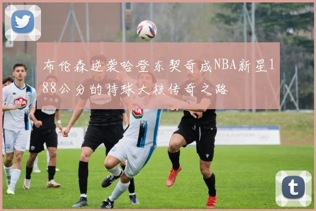布伦森逆袭哈登东契奇成NBA新星188公分的持球大核传奇之路
