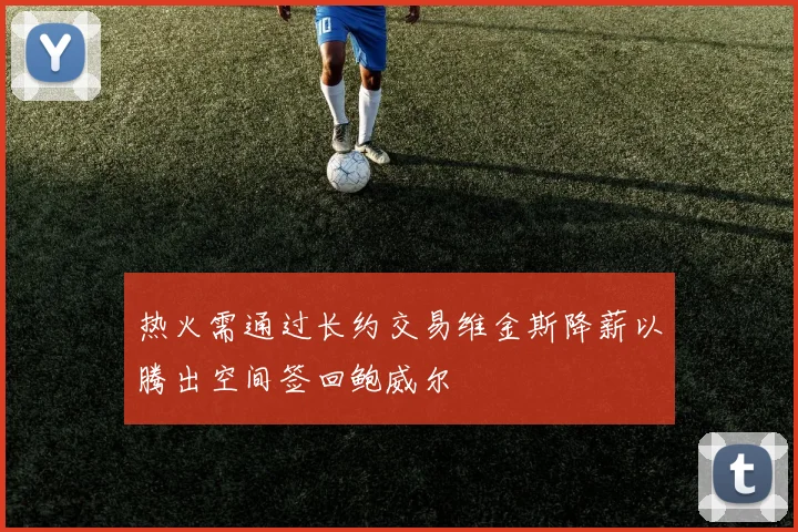 热火需通过长约交易维金斯降薪以腾出空间签回鲍威尔
