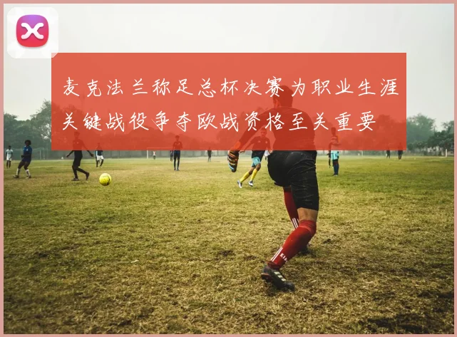 麦克法兰称足总杯决赛为职业生涯关键战役争夺欧战资格至关重要