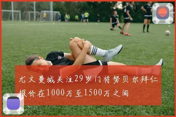 尤文曼城关注29岁门将努贝尔拜仁报价在1000万至1500万之间