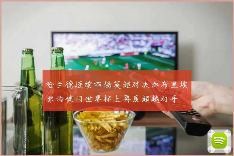 哈兰德连续四场英超对决加布里埃尔均破门世界杯上再度超越对手