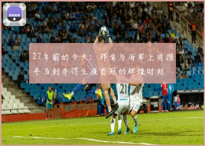 27年前的今天：邓肯与海军上将携手马刺夺得生涯首冠的辉煌时刻