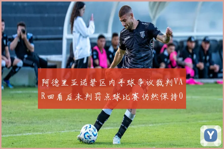 阿德里亚诺禁区内手球争议裁判VAR回看后未判罚点球比赛仍然保持0-0平局